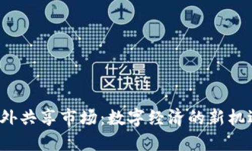 Web3海外共享市场：数字经济的新机遇与挑战